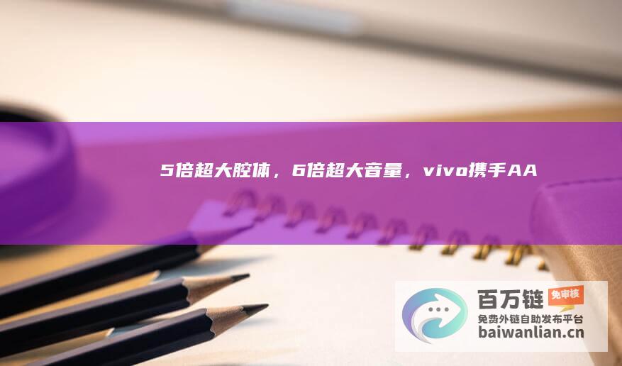 5倍超大腔体，6倍超大音量，vivo携手AAC联合共创新一代超级扬声器