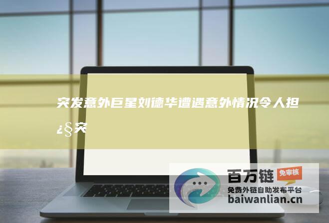 突发意外！巨星刘德华遭遇意外 情况令人担忧 (突发的意外)